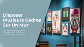 Comment Disposer Plusieurs Cadres Sur Un Mur ?